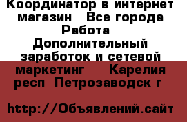 Координатор в интернет-магазин - Все города Работа » Дополнительный заработок и сетевой маркетинг   . Карелия респ.,Петрозаводск г.